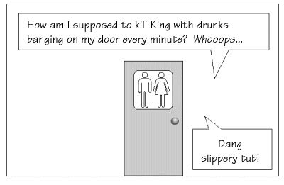 How am I supposed to kill King with drunks banging on my door every minute? Whooops....Dang slippery tub!